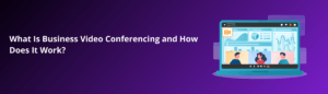 What Is Business Video Conferencing